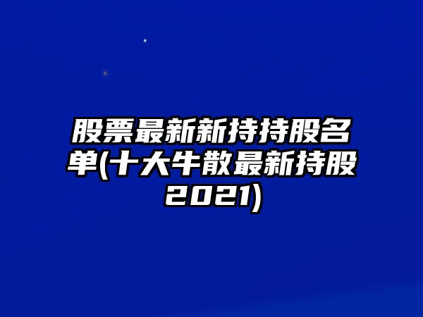 股票最新新持持股名單(十大牛散最新持股2021)