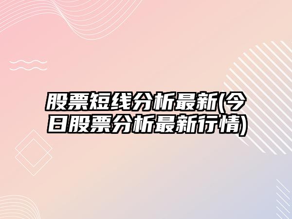 股票短線(xiàn)分析最新(今日股票分析最新行情)