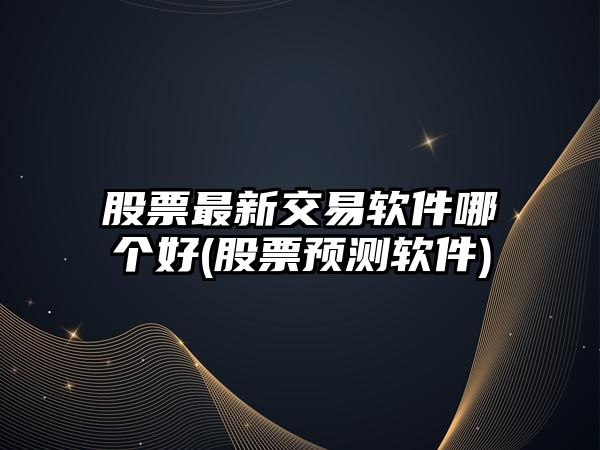 股票最新交易軟件哪個(gè)好(股票預測軟件)