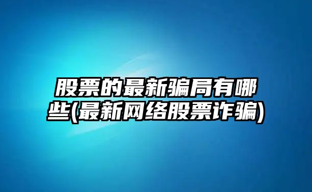 股票的最新騙局有哪些(最新網(wǎng)絡(luò )股票詐騙)