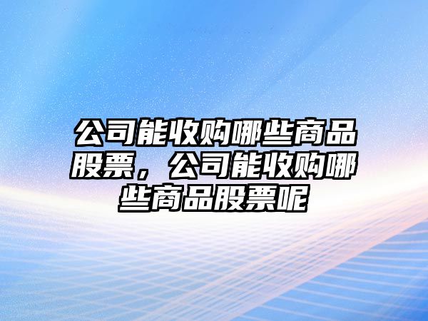 公司能收購哪些商品股票，公司能收購哪些商品股票呢