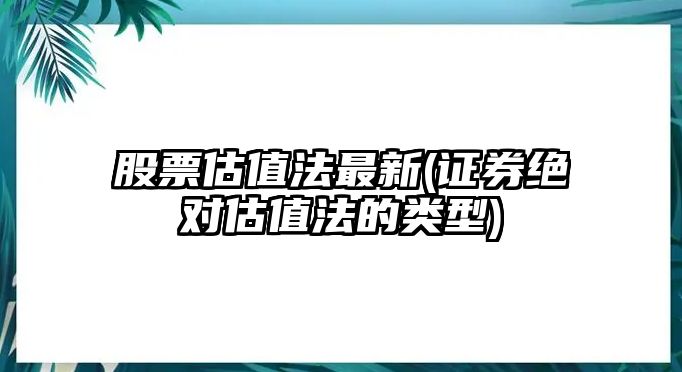 股票估值法最新(證券絕對估值法的類(lèi)型)