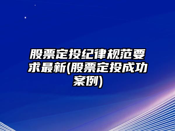 股票定投紀律規范要求最新(股票定投成功案例)