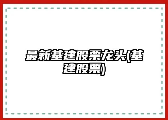 最新基建股票龍頭(基建股票)