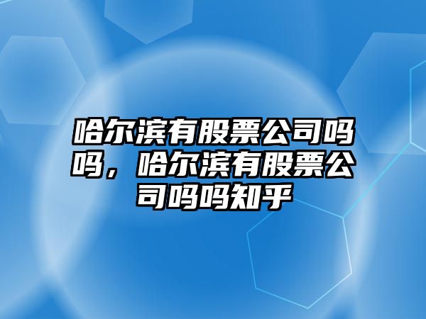 哈爾濱有股票公司嗎嗎，哈爾濱有股票公司嗎嗎知乎