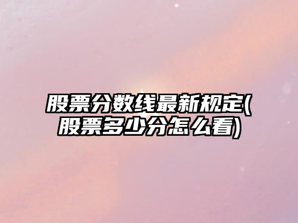 股票分數線(xiàn)最新規定(股票多少分怎么看)