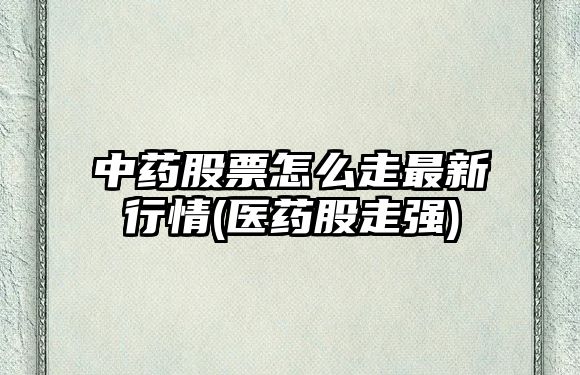 中藥股票怎么走最新行情(醫藥股走強)