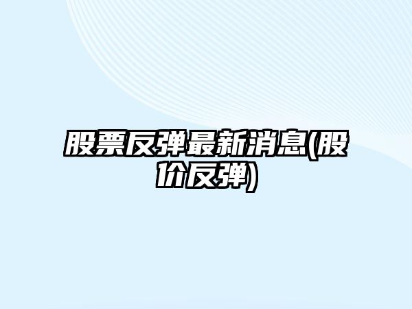 股票反彈最新消息(股價(jià)反彈)