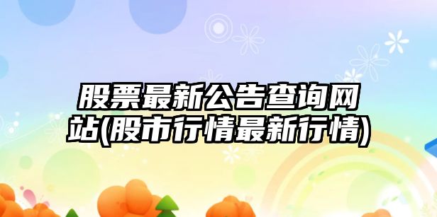 股票最新公告查詢(xún)網(wǎng)站(股市行情最新行情)