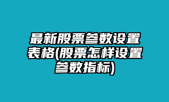 最新股票參數設置表格(股票怎樣設置參數指標)