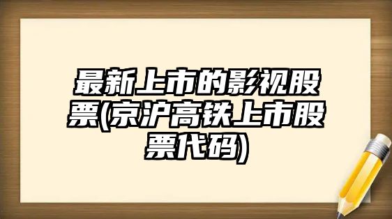 最新上市的影視股票(京滬高鐵上市股票代碼)