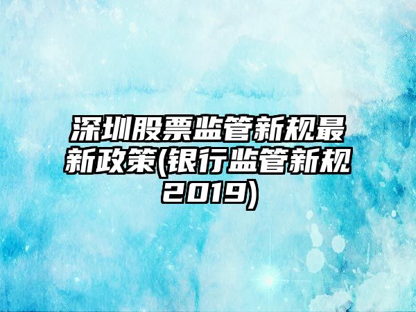 深圳股票監管新規最新政策(銀行監管新規2019)