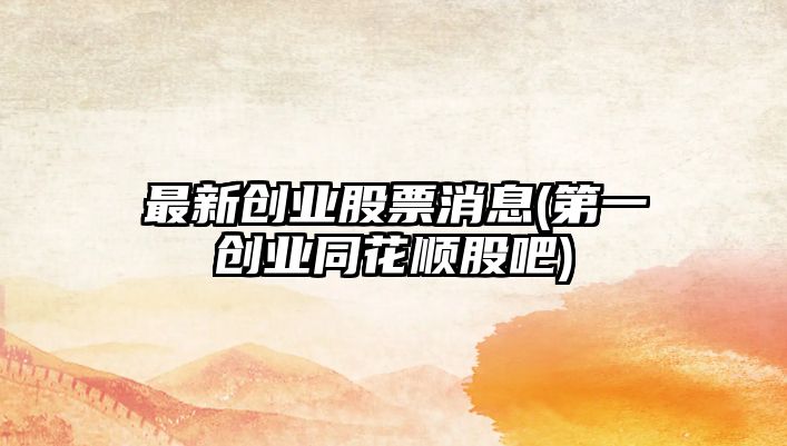 最新創(chuàng  )業(yè)股票消息(第一創(chuàng  )業(yè)同花順股吧)