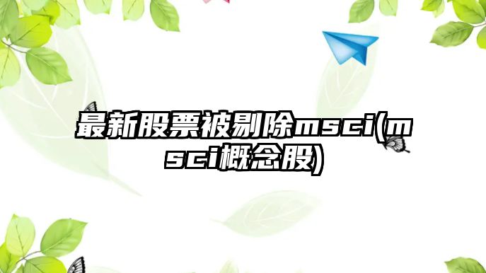 最新股票被剔除msci(msci概念股)