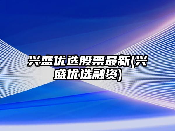 興盛優(yōu)選股票最新(興盛優(yōu)選融資)