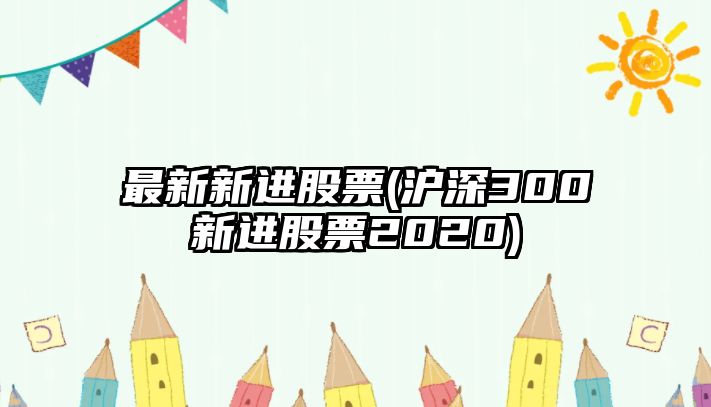 最新新進(jìn)股票(滬深300新進(jìn)股票2020)