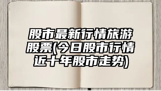 股市最新行情旅游股票(今日股市行情近十年股市走勢)