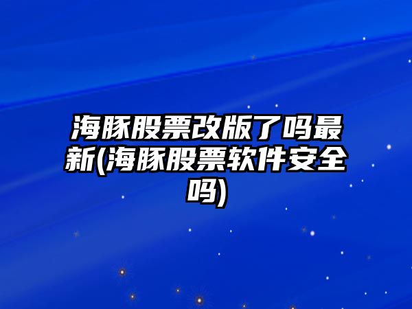 海豚股票改版了嗎最新(海豚股票軟件安全嗎)