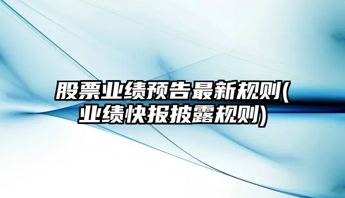 股票業(yè)績(jì)預告最新規則(業(yè)績(jì)快報披露規則)