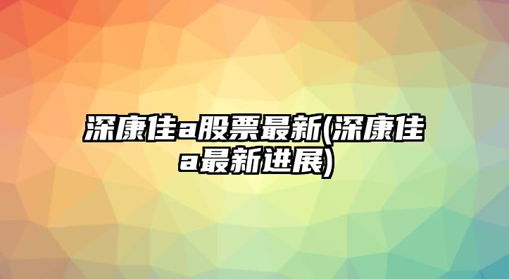 深康佳a股票最新(深康佳a最新進(jìn)展)