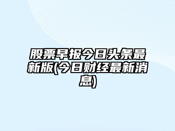 股票早報今日頭條最新版(今日財經(jīng)最新消息)