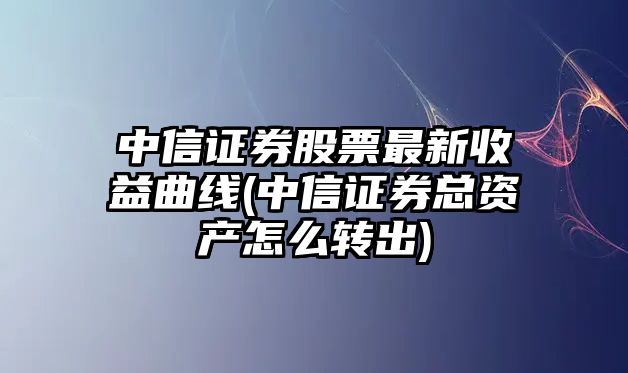 中信證券股票最新收益曲線(xiàn)(中信證券總資產(chǎn)怎么轉出)