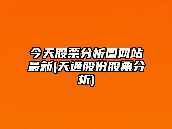 今天股票分析圖網(wǎng)站最新(天通股份股票分析)