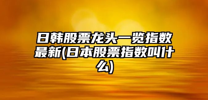 日韓股票龍頭一覽指數最新(日本股票指數叫什么)