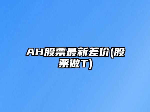 AH股票最新差價(jià)(股票做T)