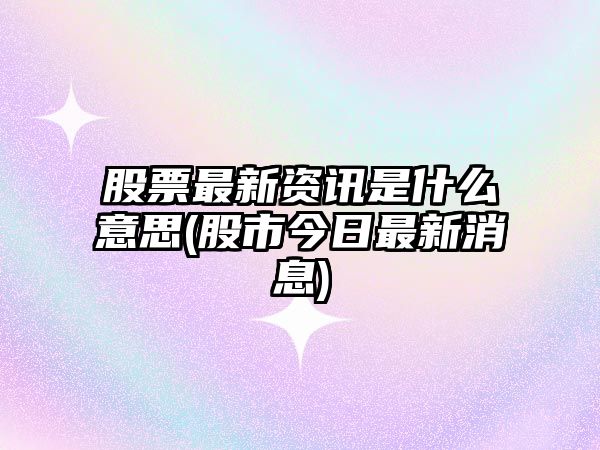 股票最新資訊是什么意思(股市今日最新消息)