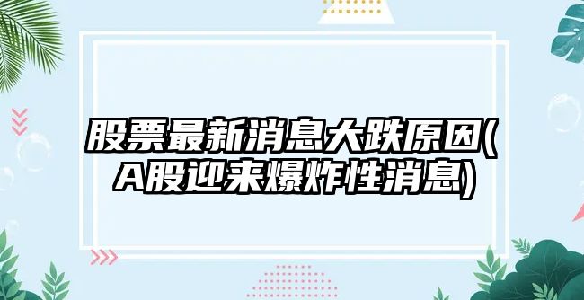 股票最新消息大跌原因(A股迎來(lái)爆炸性消息)