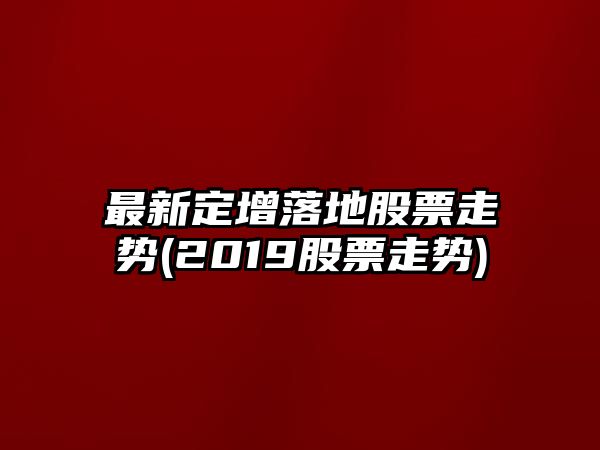 最新定增落地股票走勢(2019股票走勢)