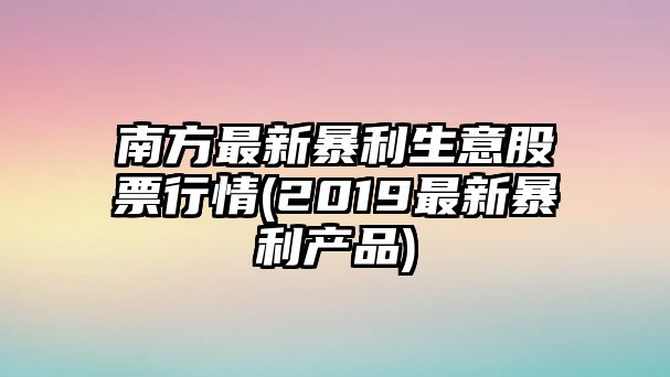 南方最新暴利生意股票行情(2019最新暴利產(chǎn)品)