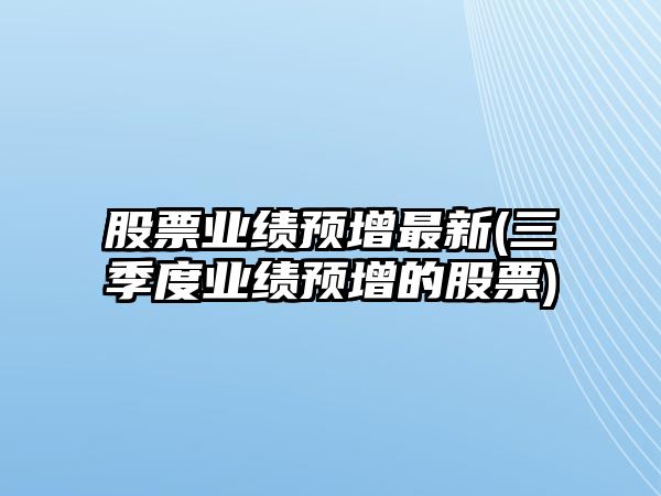 股票業(yè)績(jì)預增最新(三季度業(yè)績(jì)預增的股票)