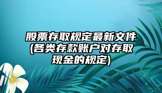 股票存取規定最新文件(各類(lèi)存款賬戶(hù)對存取現金的規定)