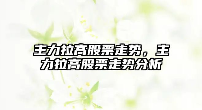 主力拉高股票走勢，主力拉高股票走勢分析