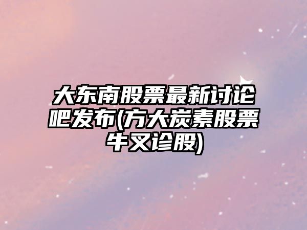 大東南股票最新討論吧發(fā)布(方大炭素股票牛叉診股)