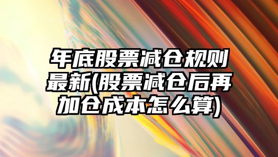 年底股票減倉規則最新(股票減倉后再加倉成本怎么算)