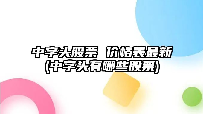 中字頭股票 價(jià)格表最新(中字頭有哪些股票)