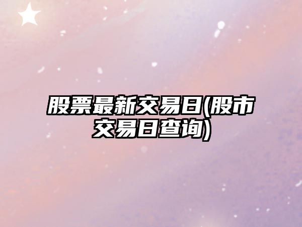 股票最新交易日(股市交易日查詢(xún))