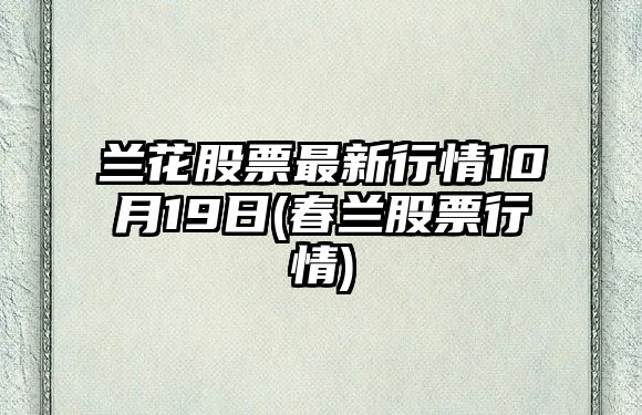 蘭花股票最新行情10月19日(春蘭股票行情)