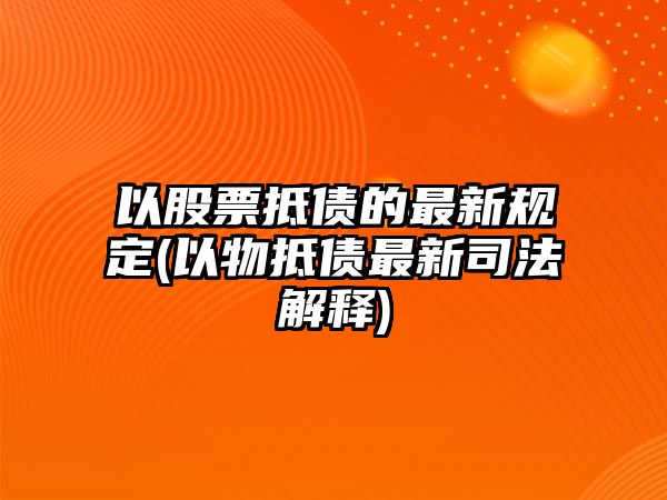 以股票抵債的最新規定(以物抵債最新司法解釋)