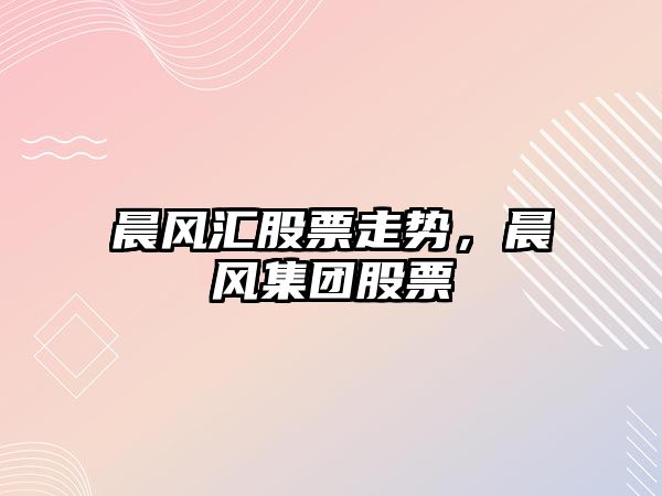 晨風(fēng)匯股票走勢，晨風(fēng)集團股票