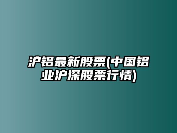 滬鋁最新股票(中國鋁業(yè)滬深股票行情)