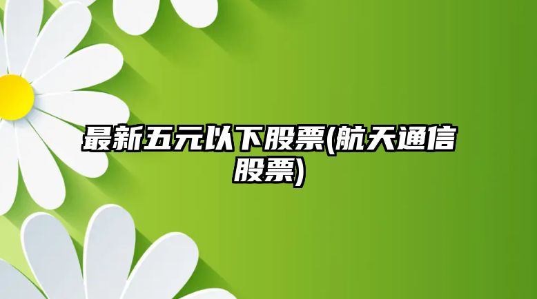 最新五元以下股票(航天通信股票)