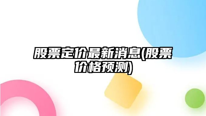 股票定價(jià)最新消息(股票價(jià)格預測)