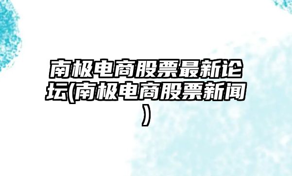 南極電商股票最新論壇(南極電商股票新聞)