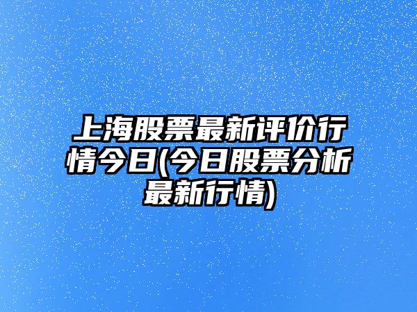 上海股票最新評價(jià)行情今日(今日股票分析最新行情)