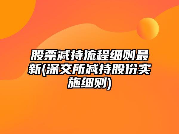 股票減持流程細則最新(深交所減持股份實(shí)施細則)