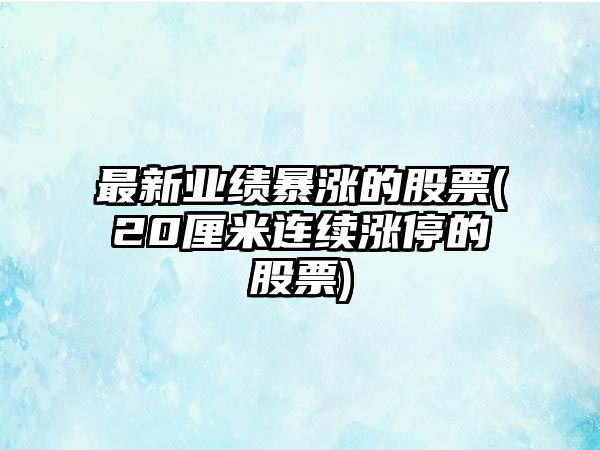 最新業(yè)績(jì)暴漲的股票(20厘米連續漲停的股票)